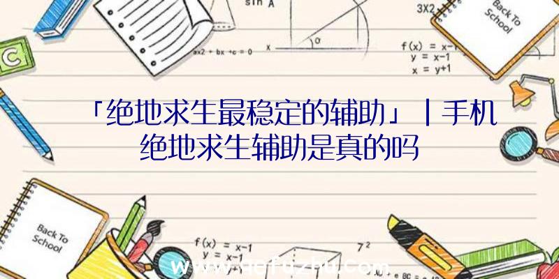 「绝地求生最稳定的辅助」|手机绝地求生辅助是真的吗